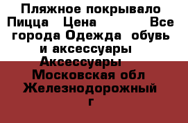 Пляжное покрывало Пицца › Цена ­ 1 200 - Все города Одежда, обувь и аксессуары » Аксессуары   . Московская обл.,Железнодорожный г.